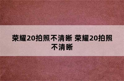 荣耀20拍照不清晰 荣耀20拍照不清晰